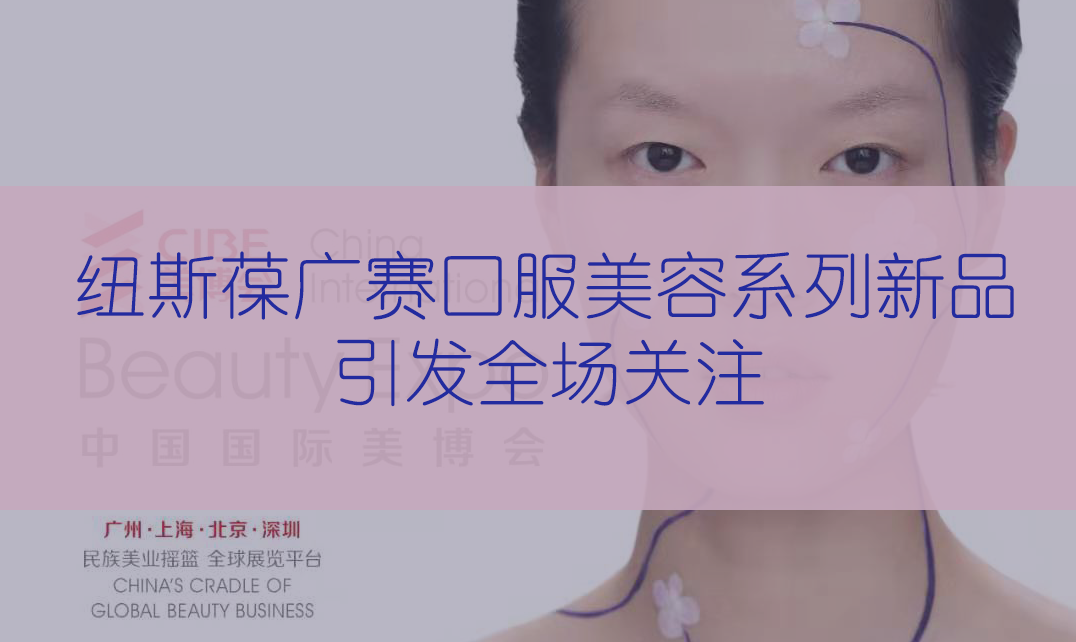 新品首發(fā) | 第56屆CIBE美博會(huì)，紐斯葆廣賽完滿(mǎn)收官